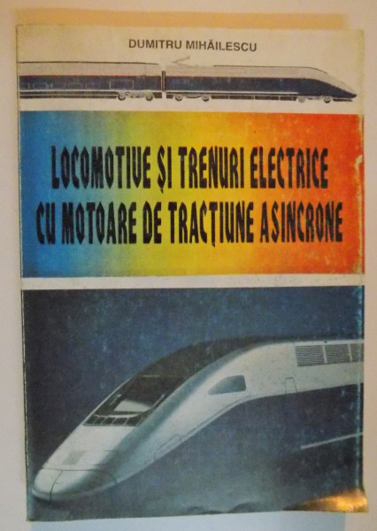 LOCOMOTIVELE SI TRENURILE ELECTRICE CU MOTOARE DE TRACTIUNE ASINCRONE de DUMITRU MIHAILESCU , Bucuresti 1997