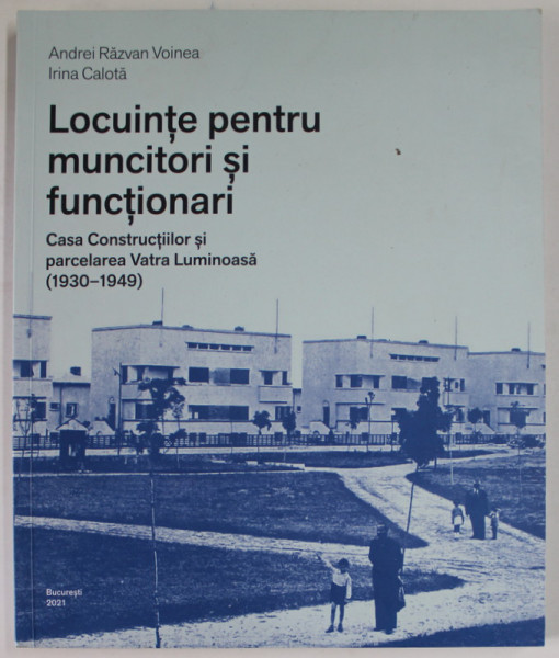 LOCUINTE PENTRU MUNCITORI SI FUNCTIONARI , CASA CONSTRUCTIILOR SI PARCELAREA VATRA LUMINOASA  (1930 - 1949 ) de ANDREI RAZVAN VOINEA si IRINA CALOTA , 2021