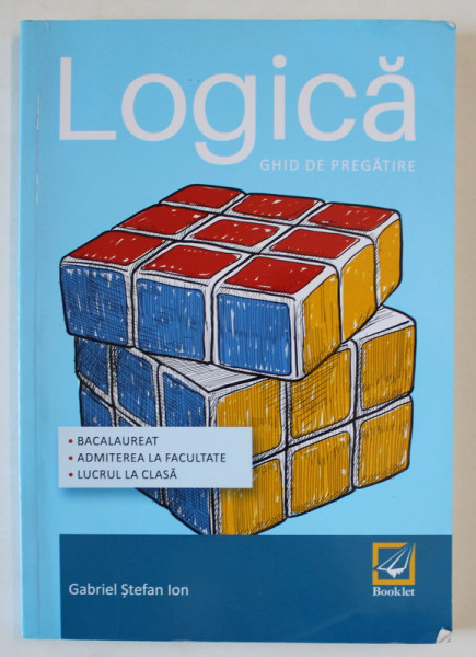 LOGICA , GHID DE PREGATIRE , BACALAUREAT , ADMITEREA LA FACULTATE , LUCRUL LA CLASA de GABRIEL STEFAN ION , 2016