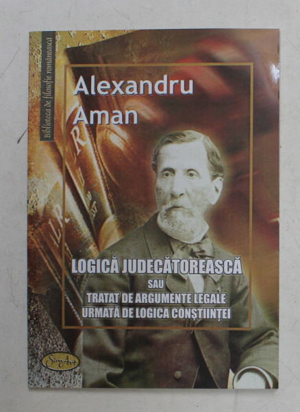 LOGICA JUDECATOREASCA SAU TRATAT DE ARGUMENTE LEGALE URMATA DE LOGICA CONSTIINTEI de ALEXANDRU AMAN , REEEDITAREA LUCRARII APARUTE IN 1851 , APARUTA 2007