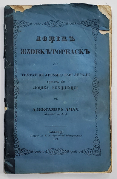 LOGICA JUDECATOREASCA SAU TRATAT DE ARGUMENTURI LEGALE URMATA DE LOGICA CONSTIINTEI de ALEXANDRU AMAN - BUCURESTI, 1851