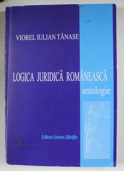 LOGICA JURIDICA ROMANEASCA - ANTOLOGIE de VIOREL IULIAN TANASE , 2005