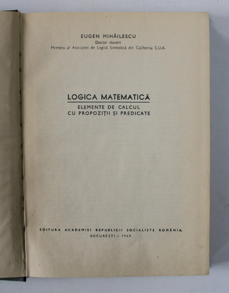 LOGICA MATEMATICA , ELEMENTE DE CALCUL CU PROPOZITII SI PREDICATE de EUGEN MIHAILESCU , 1969