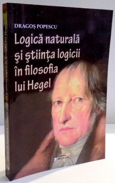 LOGICA NATURALA SI STIINTA LOGICII IN FILOSOFIA LUI HEGEL de DRAGOS POPESCU , 2009