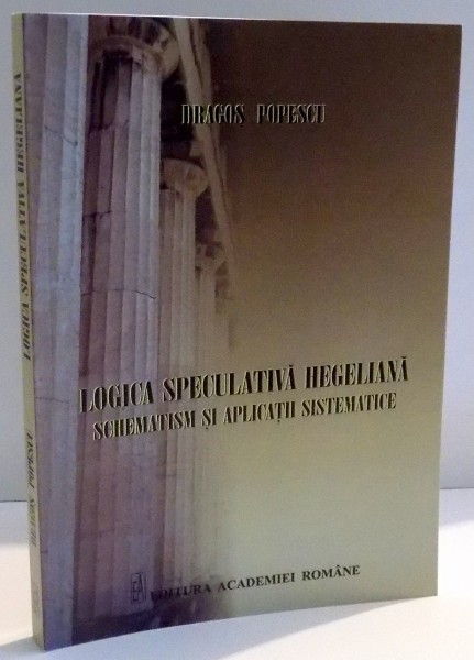 LOGICA SPECULATIVA HEGELIANA SCHEMATISM SI APLICATII SISTEMATICE de DRAGOS POPESCU , 2014