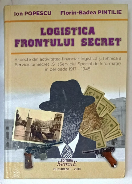 LOGISTICA FRONTULUI SECRET ...( SERVICIUL SPECIAL DE INFORMATII ) , 1917 -1945 de ION POPESCU si FLORIN - BADEA  PINTILIE , 2018 , DEDICATIE *