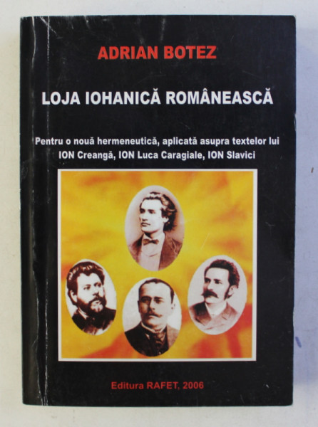 LOJA IOHANICA ROMANEASCA - PENTRU O NOUA HERMENEUTICA , APLICATA ASUPRA TEXTELOR LUI ION CREANGA , ION LUCA CARAGIALE , ION SLAVICI de ADRIAN BOTEZ , 2006