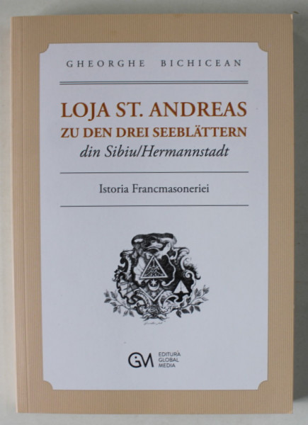 LOJA ST. ANDREAS ZU DE DEN DREI SEEBLATTERN DIN SIBIU / HERMANNSTADT  de GHEORGHE BICHICEAN , ISTORIA FRANCMASONERIEI , TEXT IN LIMBA ROMANA , 2022