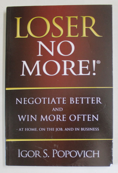 LOSER NO MORE ! NEGOTIATE BETTER AND WIN MORE OFTEN by IGOR S. POPOVICH , 2012