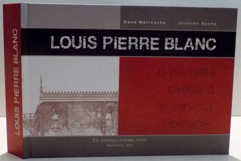 LOUIS PIERRE BLANC ... O PLASETA ELVETIANA IN SERVICIUL ROMANIEI de OANA MARINACHE SI CRISTIAN GACHE , 2014