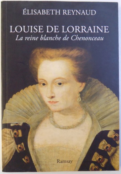 LOUISE DE LORRAINE  - LA REINE BLANCHE DE CHENONCEAU par ELISABETH REYNAUD , 2011