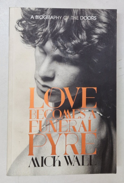 LOVE BECOMES A FUNERAL PYRE by MICK WALL , A BIOGRAPHY OF THE DOORS , 2014