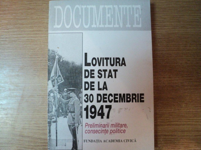 LOVITURA DE STAT DE LA 30 DECEMBRIE 1947 , PRELIMINARII MILITARE , CONSECINTE POLITICE  , Bucuresti 1997