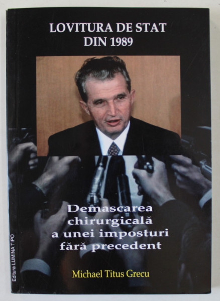 LOVITURA DE STAT DIN 1989 , DEMASCAREA CHIRURGICALA A UNEI IMPOSTURI FARA PRECEDENT de MICHAEL TITUS GRECU , 2019