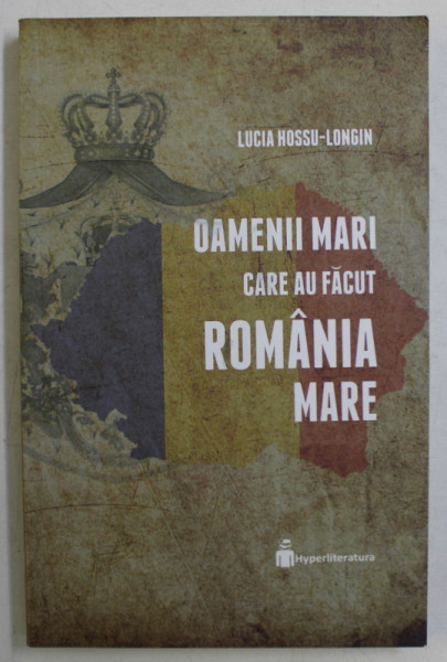LUCIA HOSSU - LONGIN , OAMENII MARI CARE AU FACUT ROMANIA MARE , volum coordonat de TEODOR HOSSU - LONGIN , 2018