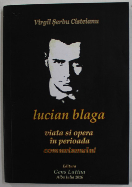 LUCIAN BLAGA - VIATA SI OPERA IN PERIOADA COMUNISMULUI de VIRGIL SERBU CISTEIANU , 2016