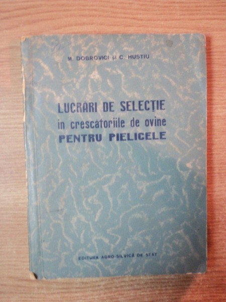 LUCRARI DE SELECTIE IN CRESCATORIILE DE OVINE PENTRU PIELICELE de M. DOBROVICI , C. HUSTIU , Bucuresti 1956
