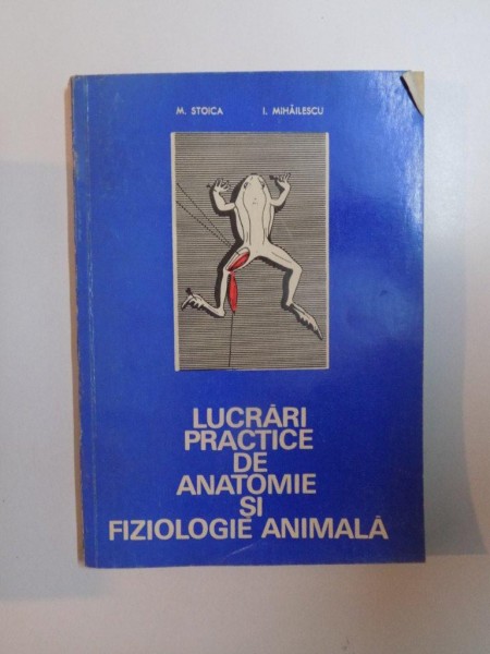 LUCRARI PRACTICE DE ANATOMIE SI FIZIOLOGIE ANIMALA-M.STOICA,I.MIHAILESCU,BUC.1974
