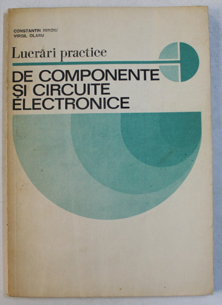 LUCRARI PRACTICE DE COMPONENTE SI CIRCUITE ELECTRONICE de CONSTANTIN MIROIU si VIRGIL OLARU , 1983
