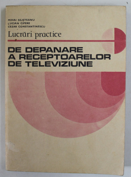 LUCRARI PRACTICE DE DEPANARE A RECEPTOARELOR DE TELEVIZIUNE de MIHAI SALISTEANU ...CEZAR CONSTANTINESCU , 1981