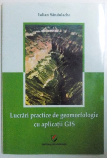 LUCRARI PRACTICE DE GEOMORFOLOGIE CU APLICATII GIS de IULIAN SANDULACHE , 2015 , DEDICATIE*