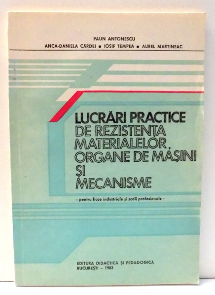 LUCRARI PRACTICE DE REZISTENTA MATERIALELOR , ORGANE DE MASINI SI MECANISME  - PEENTRU LICEE SI SCOLI PROFESIONALE de PAUN ANTONESCU , ... , AUREL MARTINEAC , 1983