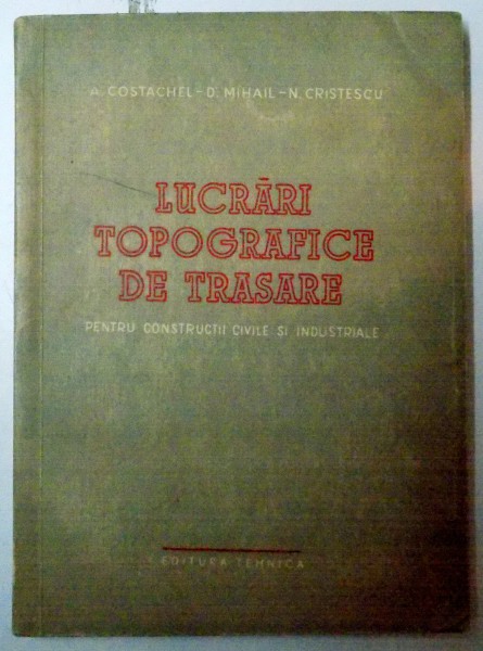LUCRARI TOPOGRAFICE DE TRASARE PENTRU CONSTRUCTII CIVILE SI INDUSTRIALE de A. COSTACHEL...N.CRISTESCU , 1956