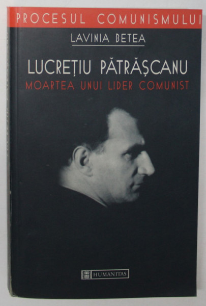 LUCRETIU PATRASCANU , MOARTEA UNUI LIDER COMUNIST de LAVINIA BETEA , 2001 * MINIMA UZURA