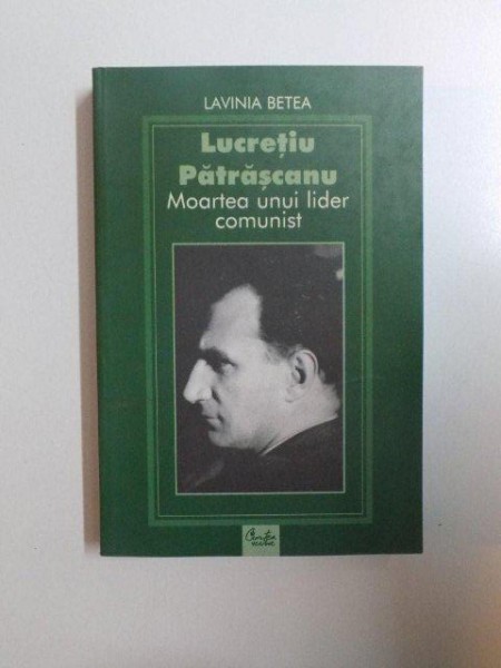 LUCRETIU PATRASCANU MOARTEA UNUI LIDER COMUNIST de LAVINIA BETEA , 2006