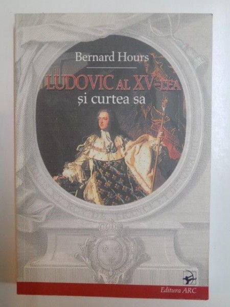 LUDOVIC AL XV LEA SI CURTEA SA . REGELE , ETICHETA SI CURTEANUL . ESEU ISTORIC de BERNARD HOURS , 2004