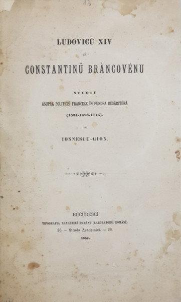 LUDOVIC XIV SI CONSTANTIN BRANCOVEAN de IONNESCU GION , BUCURESTI , 1884 * COPERTA REFACUTA