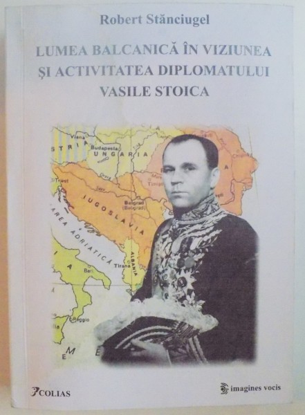 LUMEA BALCANICA IN VIZIUNEA SI ACTIVITATEA DIPLOMATULUI VASILE STOICA de ROBERT STANCIUGEL , 2008