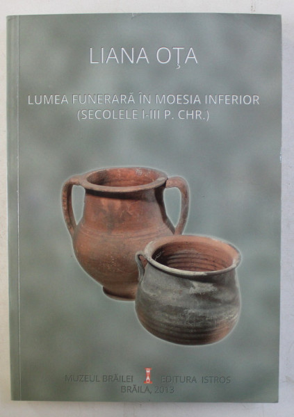 LUMEA FUNERARA IN MOESIA INFERIOR ( SECOLELE I - III P. CHR. ) de LIANA OTA , 2013