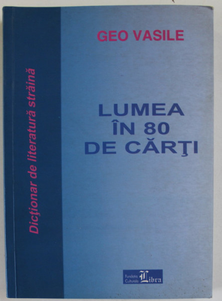 LUMEA IN 80 DE CARTI de GEO VASILE , DICTIONAR DE LITERATURA STRAINA , 2003
