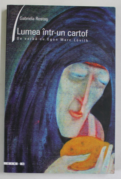 LUMEA INTR- UN CARTOF , DE VORBA CU EGON MARC LOVITH de GABRIELA ROSTAS , EDITIE IN ROMANA SI ENGLEZA , TIPARITA FATA - VERSO , 2004