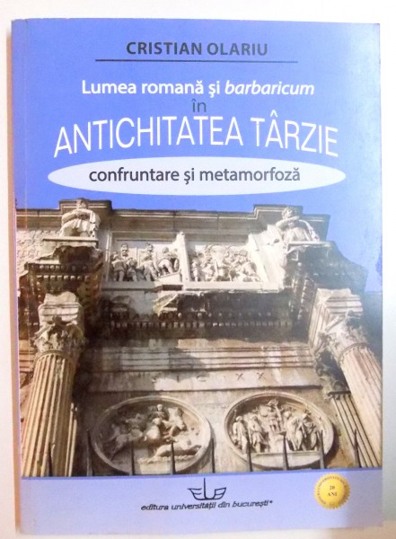 LUMEA ROMANA SI BARBARICUM IN ANTICHITATEA TARZIE : CONFRUNTARE SI METAMORFOZA , 2013