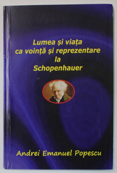 LUMEA SI VIATA CA VOINTA SI REPREZENTARE LA SCHOPENHAUER de ANDREI EMANUEL POPESCU , 2022 , DEDICATIE *