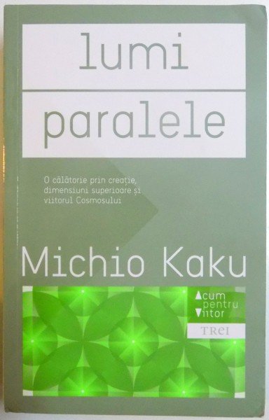 LUMI PARALELE, O CALATORIE PRIN CREATIE, DIMENSIUNI SUPERIOARE SI VIITORUL COSMOSULUI de MICHIO KAKU, 2015