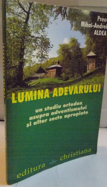 LUMINA ADEVARULUI, UN STUDIU ORTODOX ASUPRA ADVENTISMULUI SI ALTOR SECTE APROPIATE de MIHAI-ANDREI ALDEA, 2007