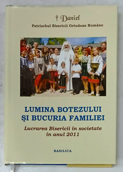 LUMINA BOTEZULUI SI BUCURIA FAMILIEI , LUCRAREA BISERICII IN SOCIETATE IN ANUL  2011 de DANIEL , PATRIARHUL B.O.R. , 2012