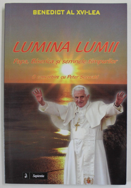 LUMINA LUMII , PAPA , BISERICA SI SEMNELE TIMPURILOR , O CONVORBIRE CU PETER SEEWALD de BENEDICT A XVI - LEA , 2012