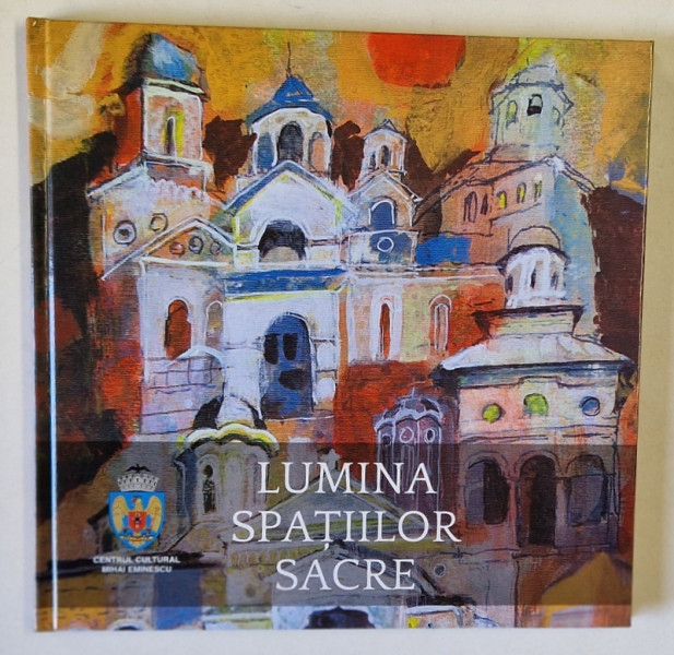 LUMINA SPATIILOR SACRE , ALBUM , coordonator NICOLETA PANINOPOL , text  GABRIEAL MURGESCU , foto FLORIN IACOB , 2020