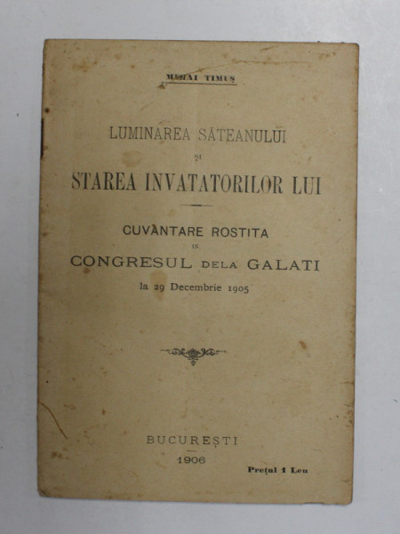LUMINAREA SATEANULUI SI STAREA INVATATORILOR LUI - CUVANTARE ROSTITA LA CONGRESUL DE LA GALATI de MIHAI TIMUS  , 29 DEC. 1905 , APARUTA 1906
