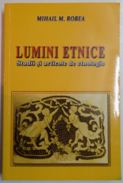 LUMINI ETNICE , STUDII SI ARTICOLE DE ETNOLOGIE de MIHAIL M. ROBEA , 2010
