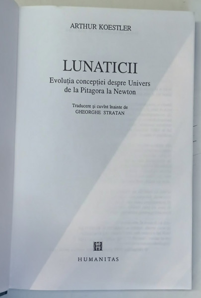 LUNATICII , EVOLUTIA CONCEPTIEI DESPRE UNIVERS DE LA PITAGORA LA NEWTON de ARTHUR KOESTLER , 1995