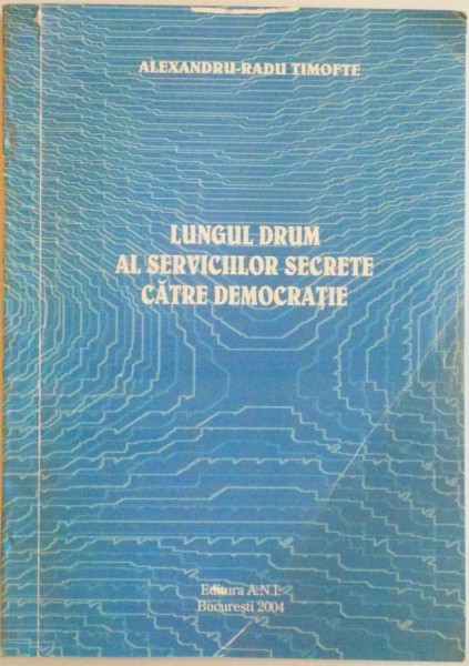 LUNGUL DRUM AL SERVICIILOR SECRETE CATRE DEMOCRATIE de ALEXANDRU - RADU TIMOFTE, 2004 DEDICATIE *