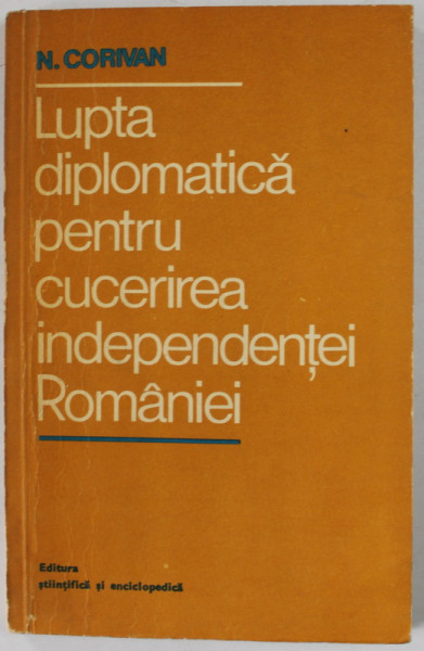LUPTA DIPLOMATICA PENTRU CUCERIREA INDEPENDENTEI ROMANIEI de N. CORIVAN , 1977