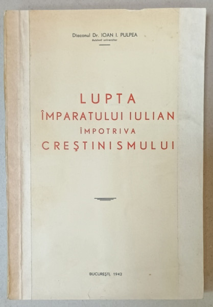 LUPTA  IMPARATULUI IULIAN IMPOTRIVA CRESTINISMULUI de DIACONUL Dr. IOAN I. PULPEA , 1942 , COPERTA  BROSATA  , INTARITA  PE MARGINI