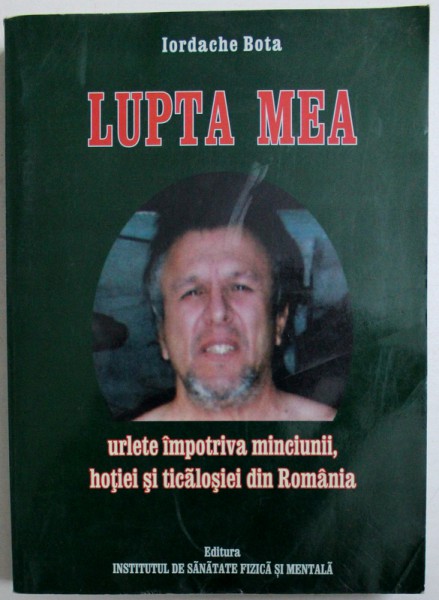 LUPTA MEA  - URLETE IMPOTRIVA MINCIUNII , HOTIEI SI TICALOSIEI IN ROMANIA de IORDACHE BOTA , 2006