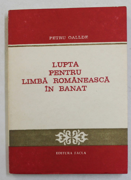 LUPTA PENTRU LIMBA ROMANEASCA IN BANAT de PETRU OALLDE , APARAREA SI AFIRMAREA LIMBII ROMANE , LA SFASITUL SEC. XIX ...INCEPUTUL SEC. XX - LEA , 1983 , DEDICATIE *